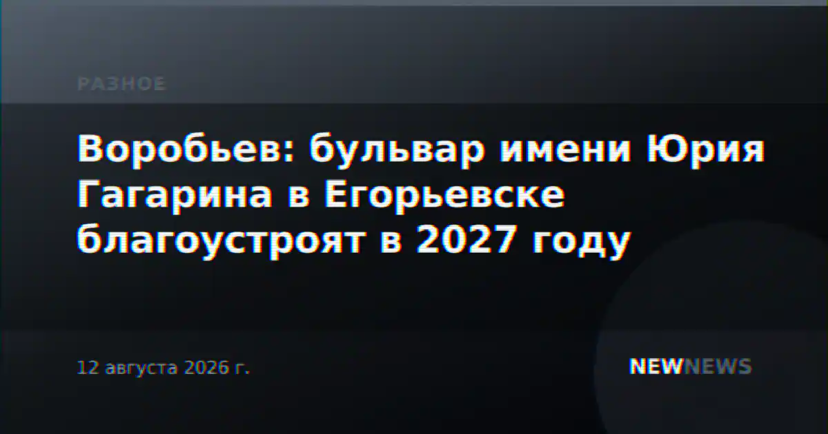 Воробьев: бульвар имени Юрия Гагарина в Егорьевске благоустроят в 2027 году