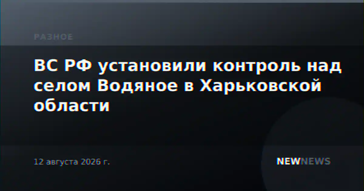 ВС РФ установили контроль над селом Водяное в Харьковской области