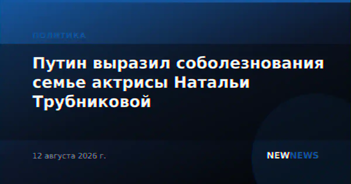 Путин выразил соболезнования семье актрисы Натальи Трубниковой