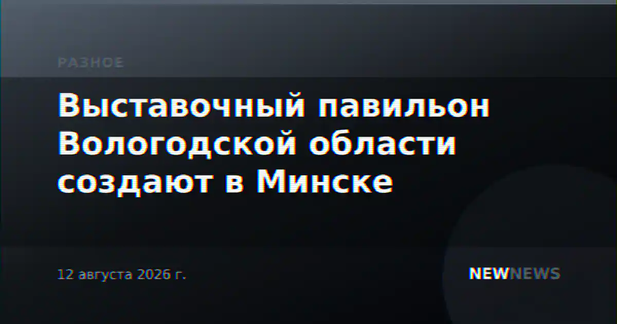 Выставочный павильон Вологодской области создают в Минске