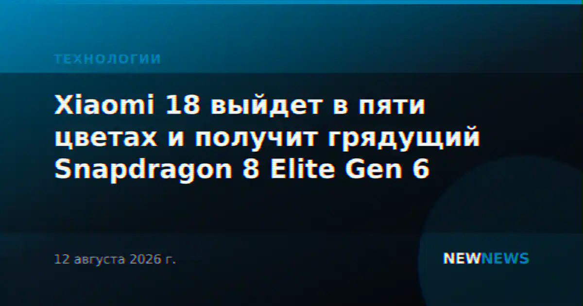 Xiaomi 18 выйдет в пяти цветах и получит грядущий Snapdragon 8 Elite Gen 6