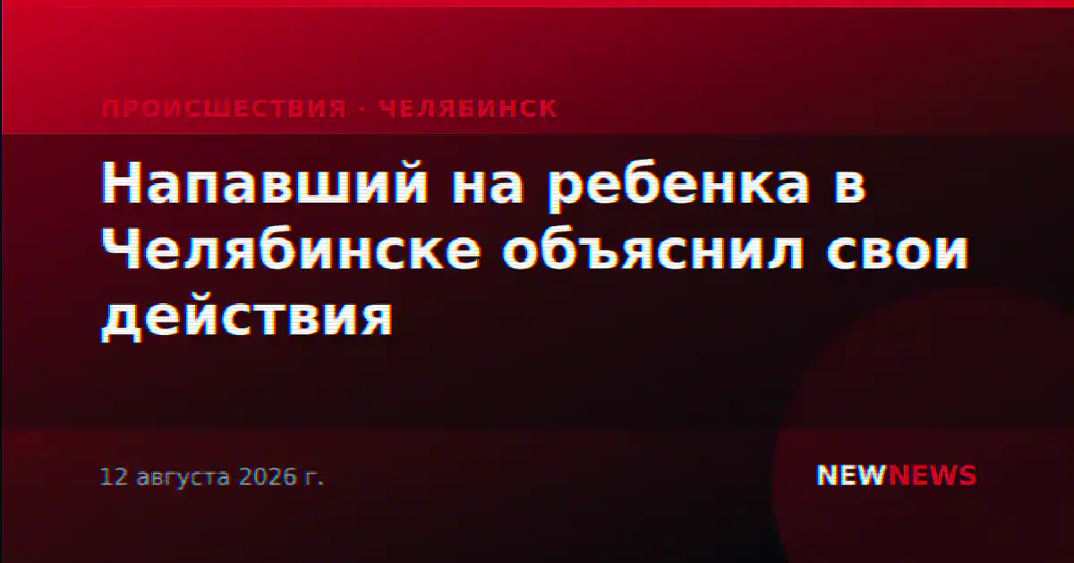 Напавший на ребенка в Челябинске объяснил свои действия