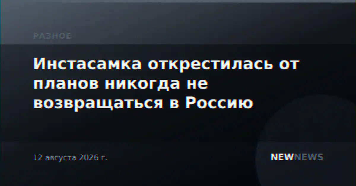 Инстасамка открестилась от планов никогда не возвращаться в Россию