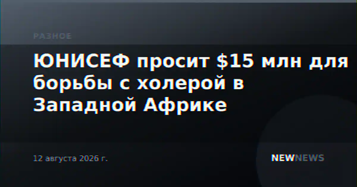 ЮНИСЕФ просит $15 млн для борьбы с холерой в Западной Африке