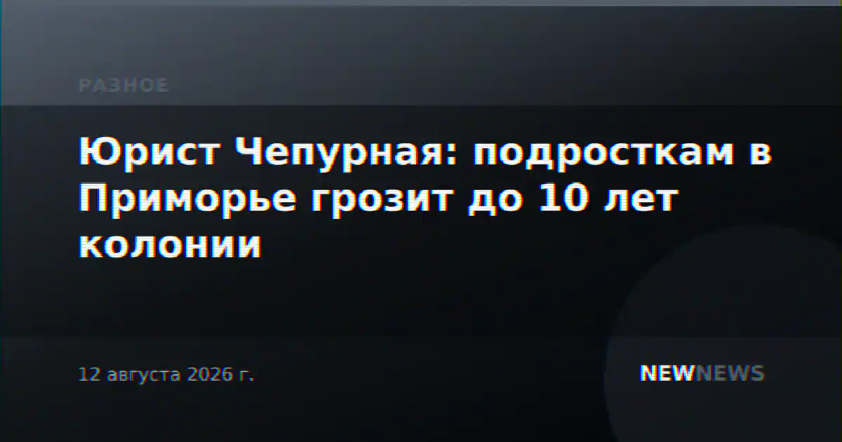 Юрист Чепурная: подросткам в Приморье грозит до 10 лет колонии