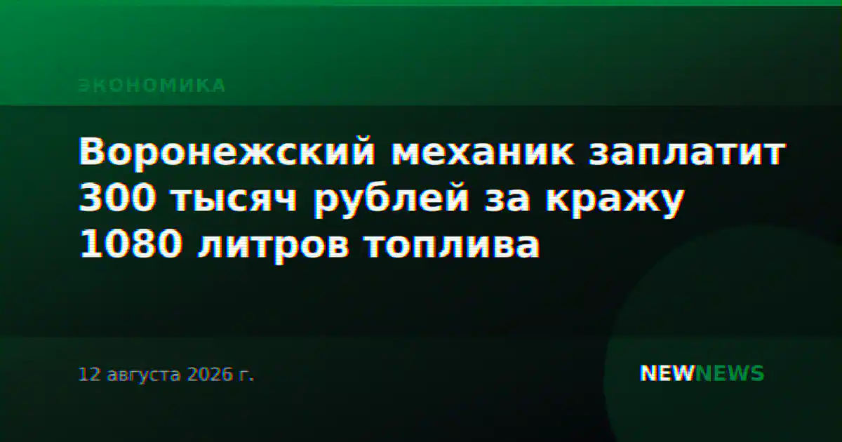 Воронежский механик заплатит 300 тысяч рублей за кражу 1080 литров топлива