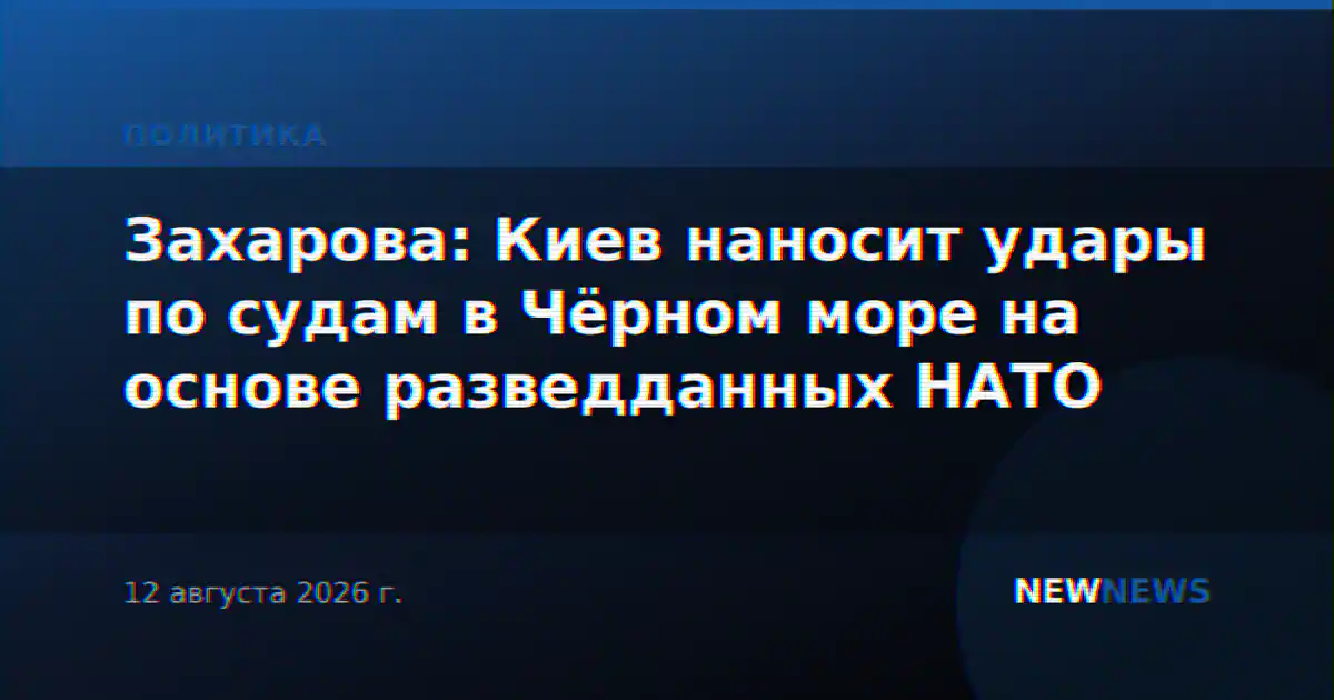 Захарова: Киев наносит удары по судам в Чёрном море на основе разведданных НАТО