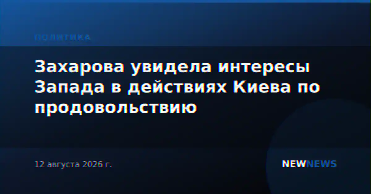 Захарова увидела интересы Запада в действиях Киева по продовольствию