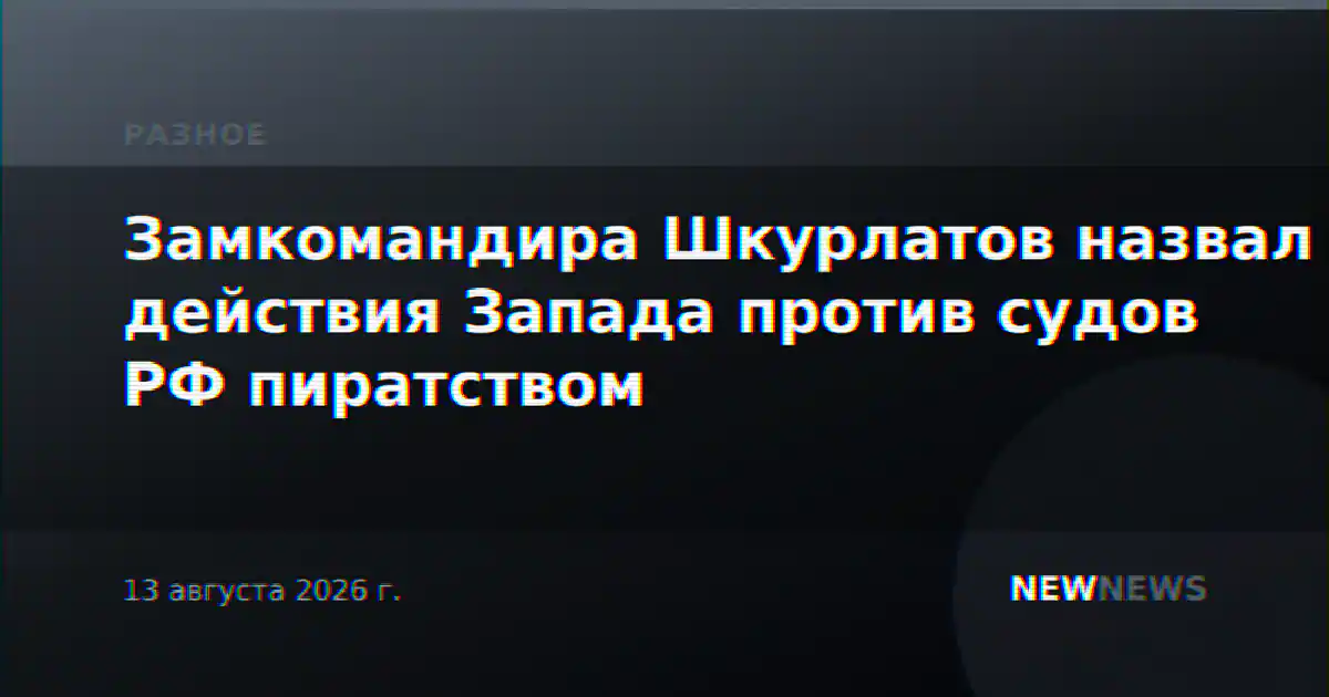 Замкомандира Шкурлатов назвал действия Запада против судов РФ пиратством