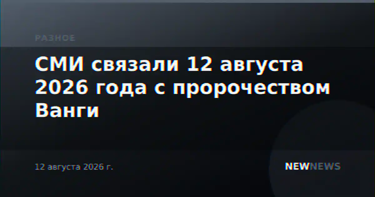СМИ связали 12 августа 2026 года с пророчеством Ванги