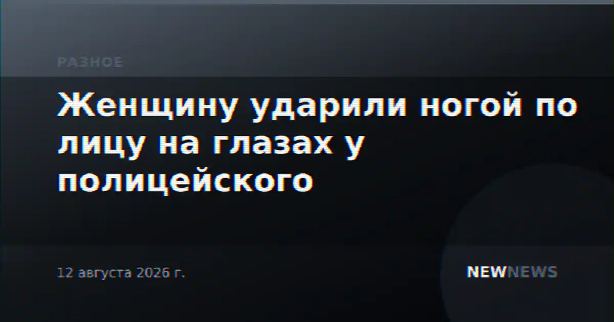 Женщину ударили ногой по лицу на глазах у полицейского