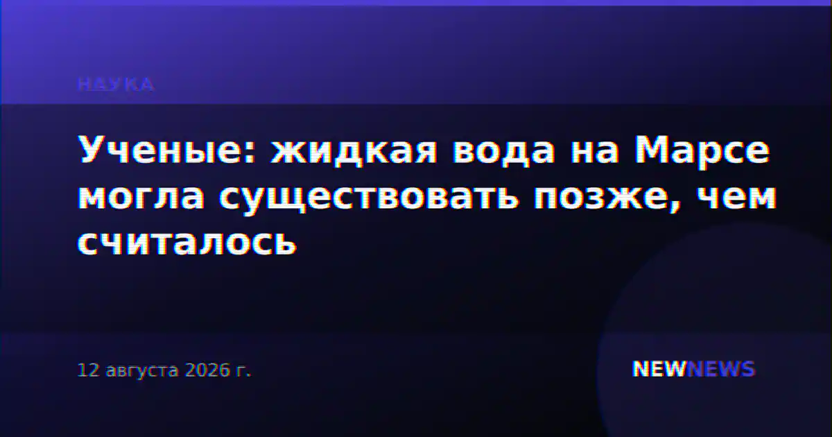 Ученые: жидкая вода на Марсе могла существовать позже, чем считалось