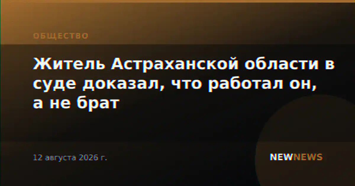 Житель Астраханской области в суде доказал, что работал он, а не брат