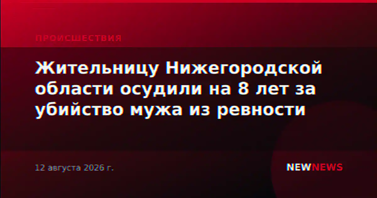 Жительницу Нижегородской области осудили на 8 лет за убийство мужа из ревности