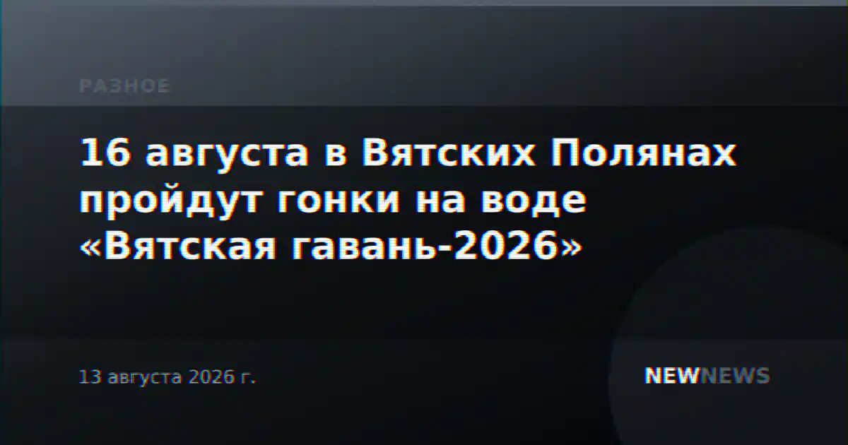 16 августа в Вятских Полянах пройдут гонки на воде «Вятская гавань-2026»