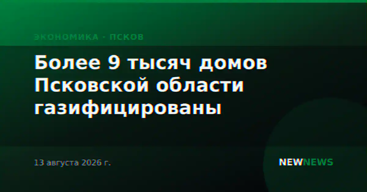Более 9 тысяч домов Псковской области газифицированы