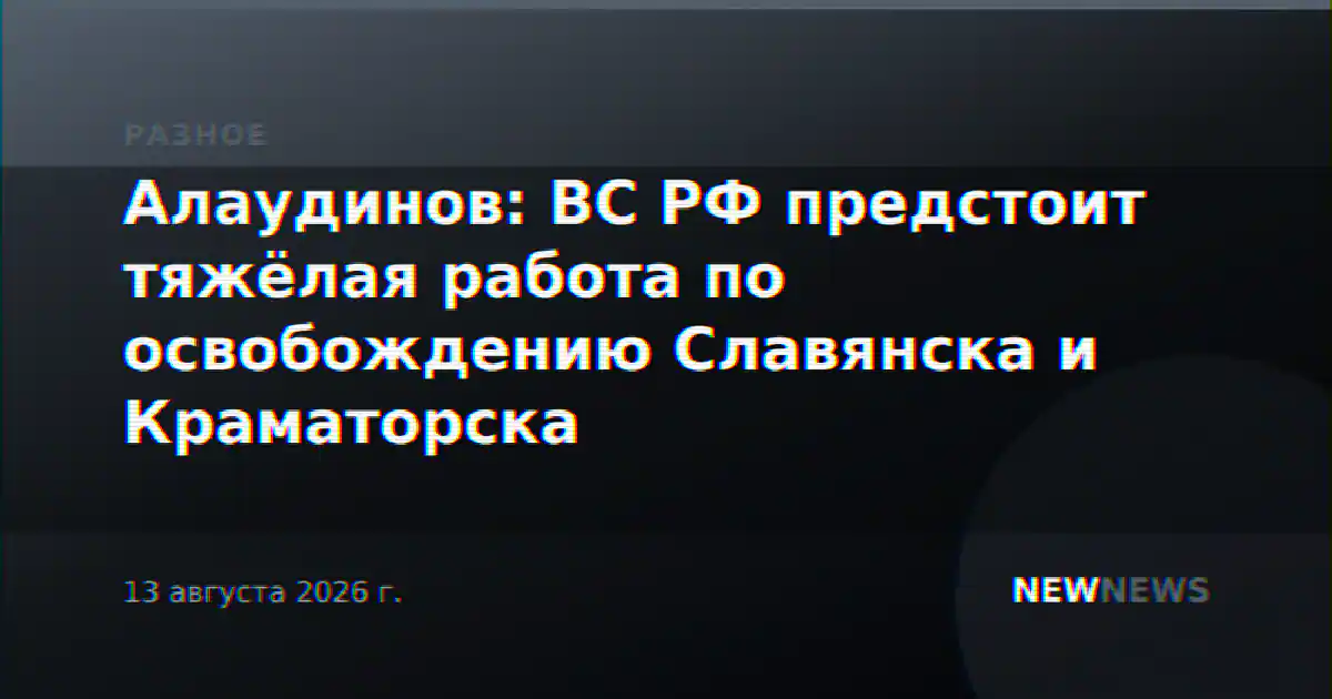 Алаудинов: ВС РФ предстоит тяжёлая работа по освобождению Славянска и Краматорска