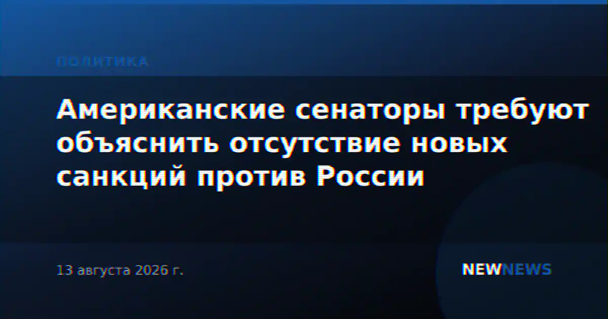 Американские сенаторы требуют объяснить отсутствие новых санкций против России
