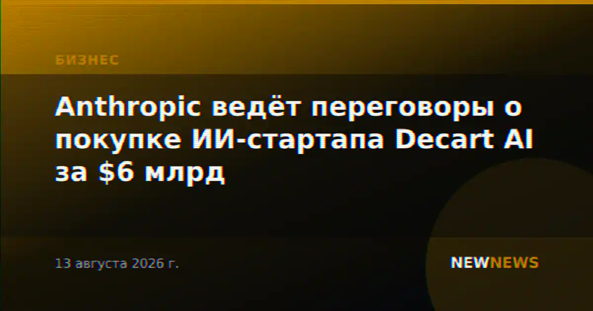 Anthropic ведёт переговоры о покупке ИИ-стартапа Decart AI за $6 млрд