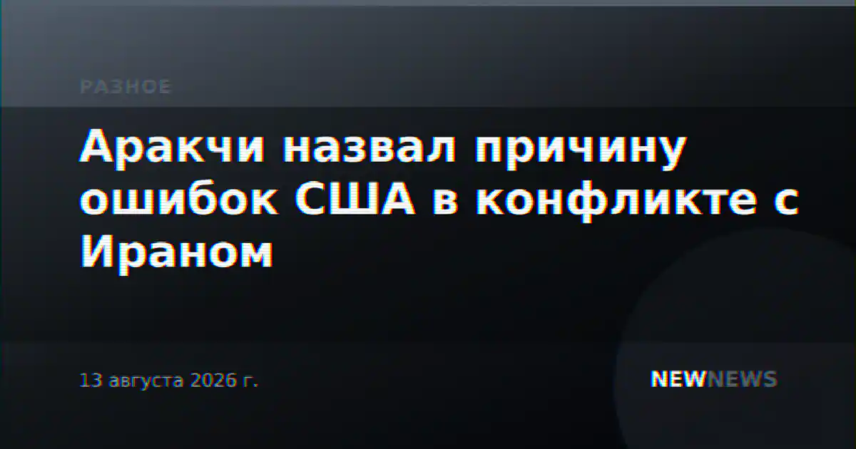 Аракчи назвал причину ошибок США в конфликте с Ираном
