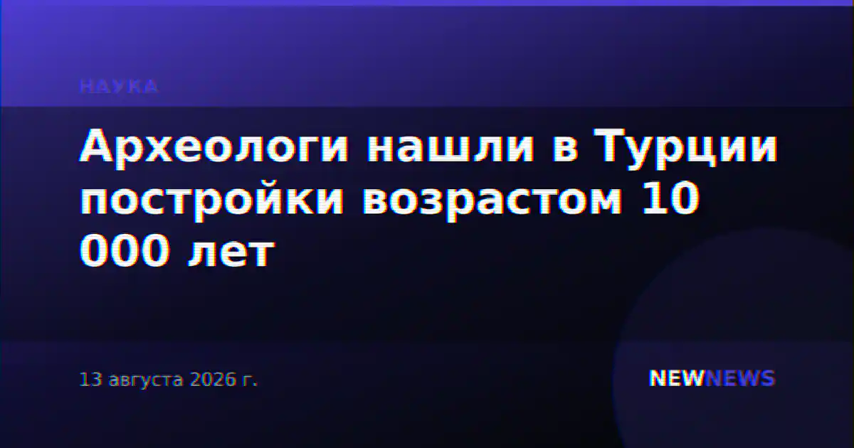 Археологи нашли в Турции постройки возрастом 10 000 лет