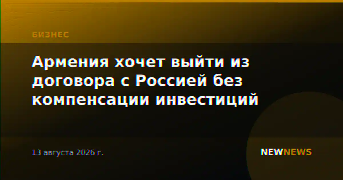 Армения хочет выйти из договора с Россией без компенсации инвестиций