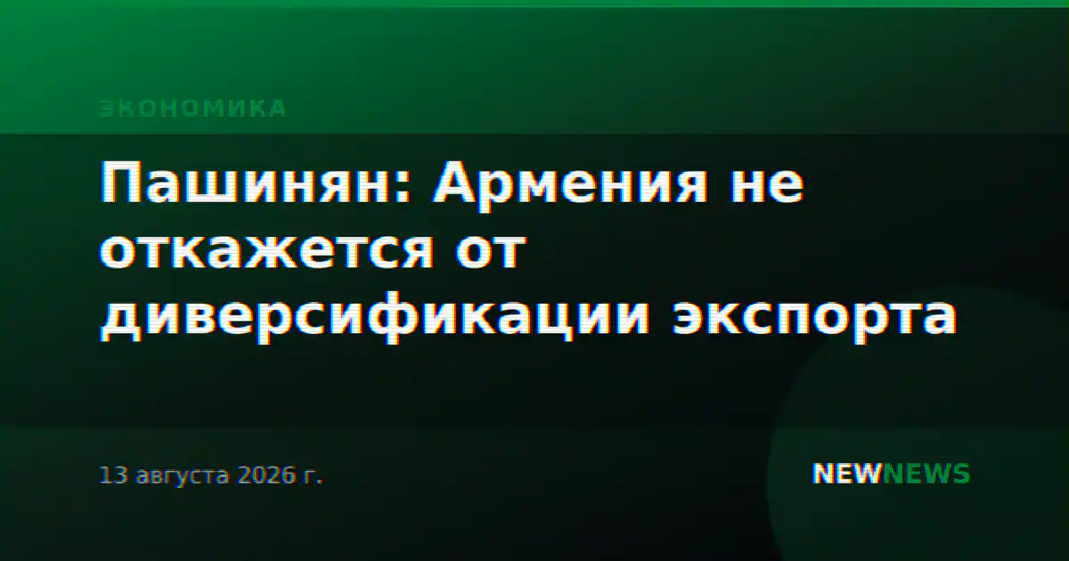Пашинян: Армения не откажется от диверсификации экспорта