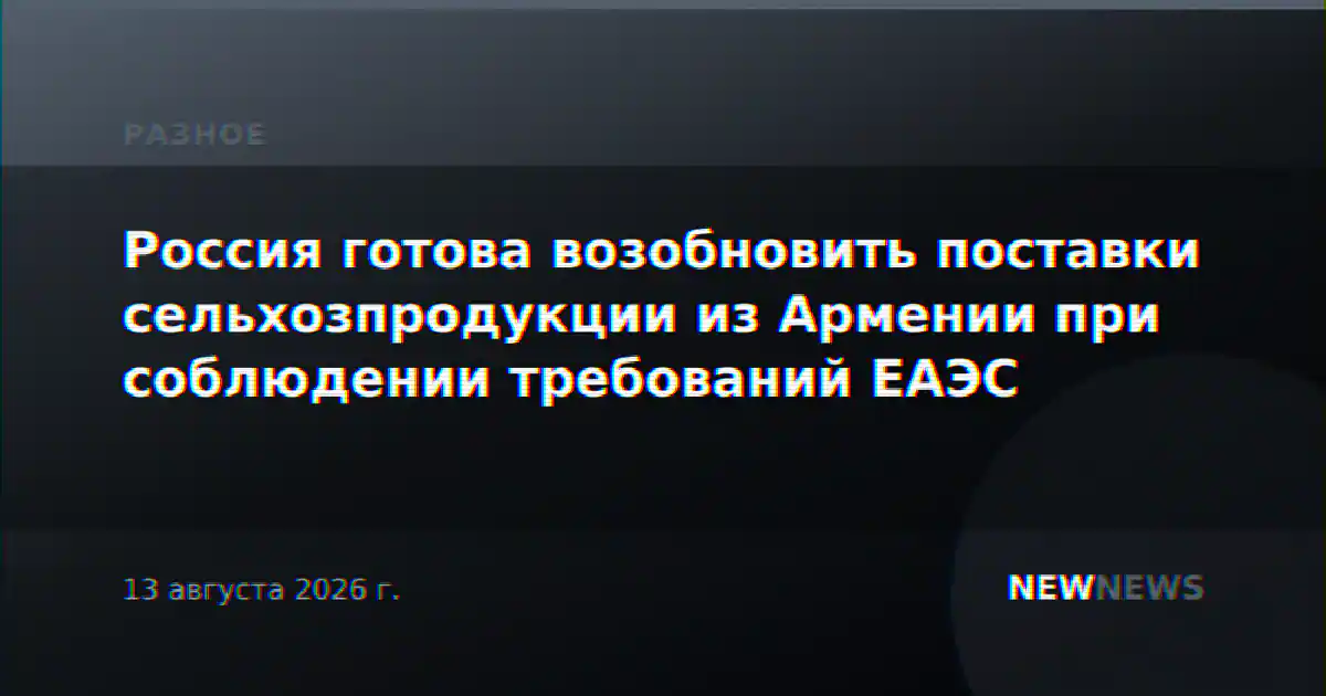 Россия готова возобновить поставки сельхозпродукции из Армении при соблюдении требований ЕАЭС