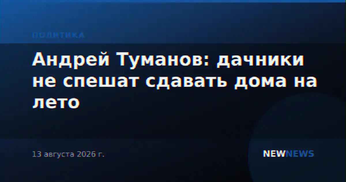 Андрей Туманов: дачники не спешат сдавать дома на лето