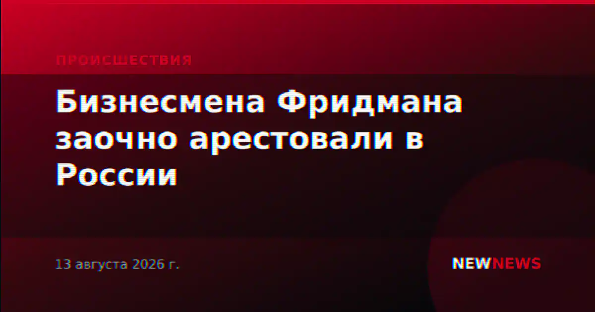 Бизнесмена Фридмана заочно арестовали в России