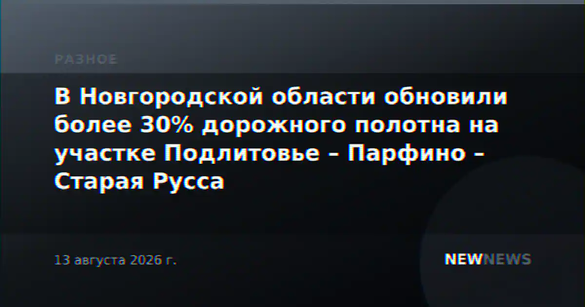 В Новгородской области обновили более 30% дорожного полотна на участке Подлитовье – Парфино – Старая Русса