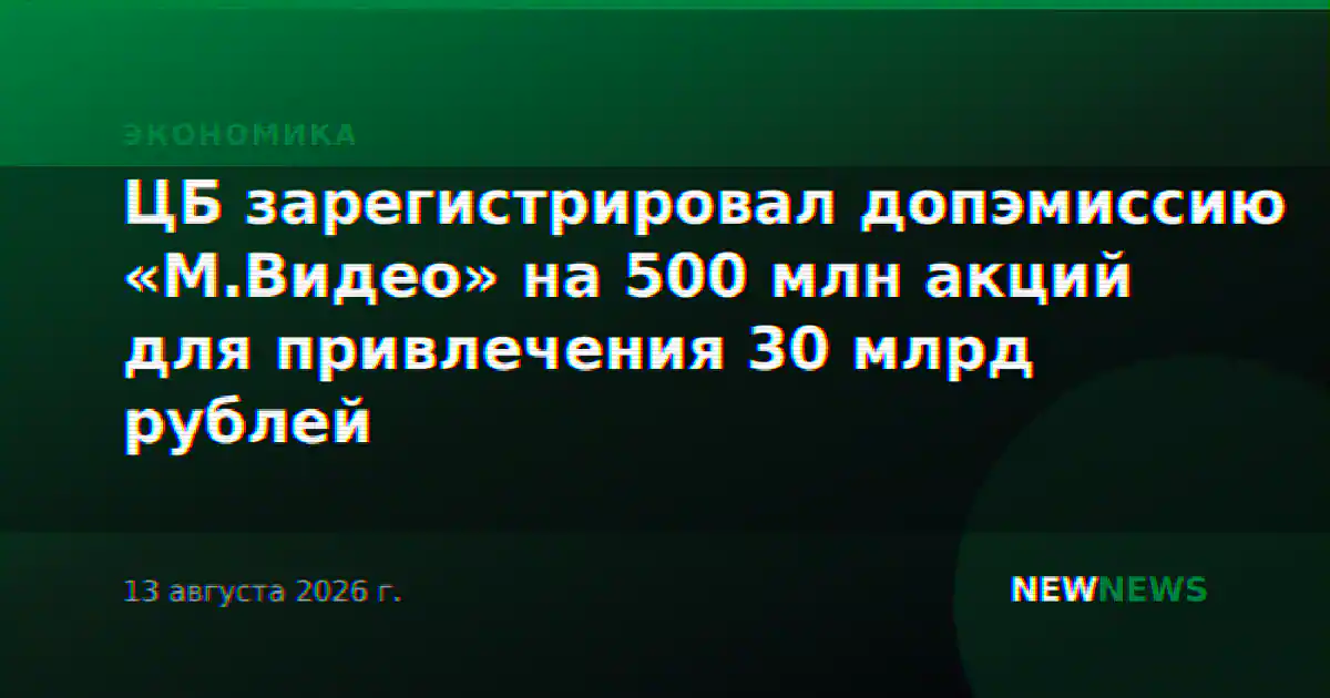 ЦБ зарегистрировал допэмиссию «М.Видео» на 500 млн акций для привлечения 30 млрд рублей