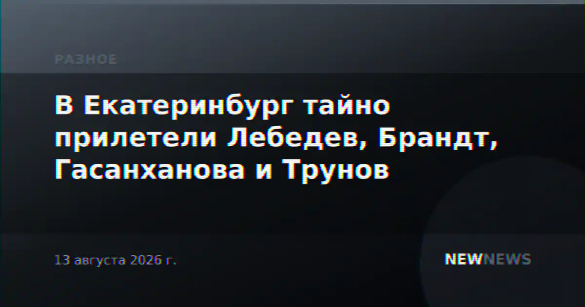 В Екатеринбург тайно прилетели Лебедев, Брандт, Гасанханова и Трунов
