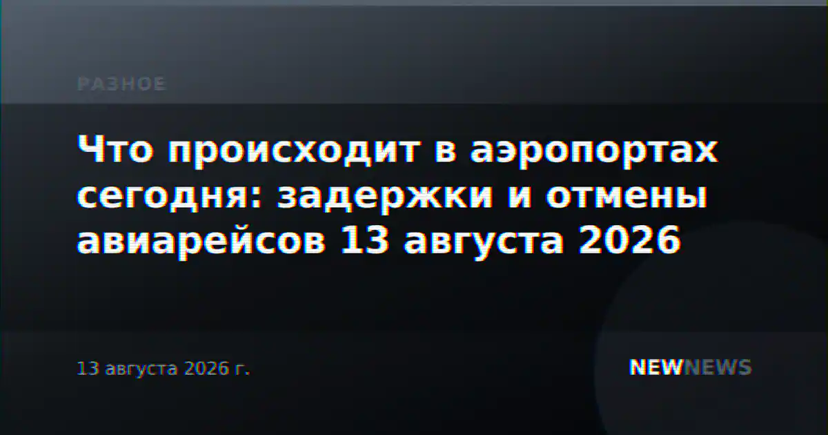 Что происходит в аэропортах сегодня: задержки и отмены авиарейсов 13 августа 2026