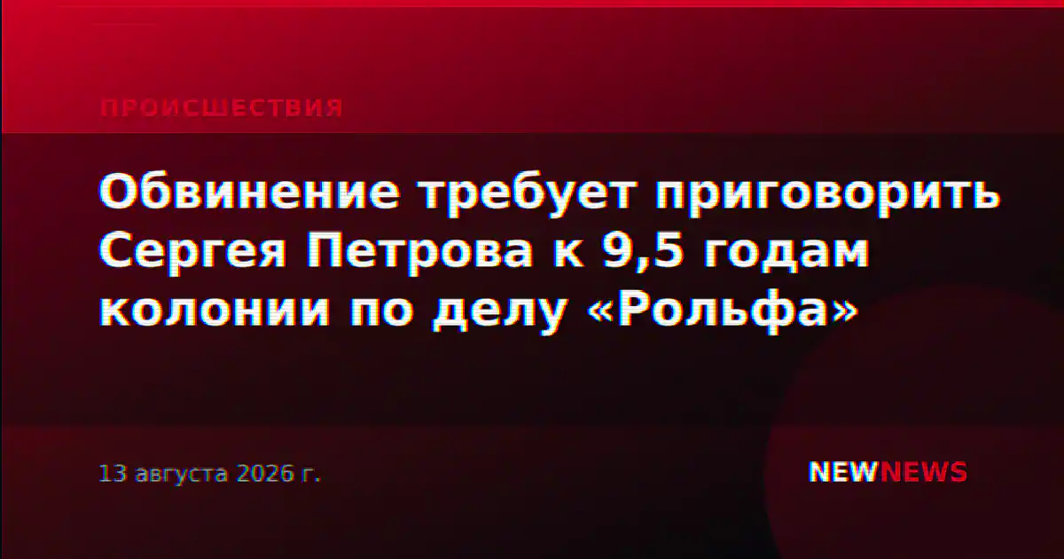 Обвинение требует приговорить Сергея Петрова к 9,5 годам колонии по делу «Рольфа»