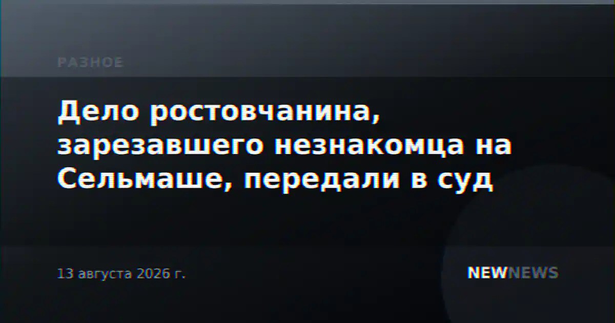 Дело ростовчанина, зарезавшего незнакомца на Сельмаше, передали в суд