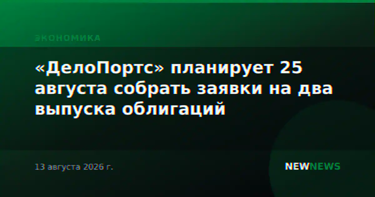 «ДелоПортс» планирует 25 августа собрать заявки на два выпуска облигаций