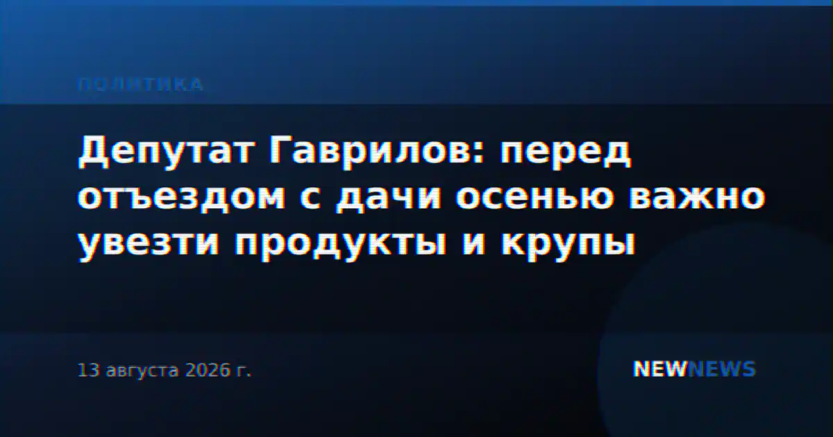 Депутат Гаврилов: перед отъездом с дачи осенью важно увезти продукты и крупы