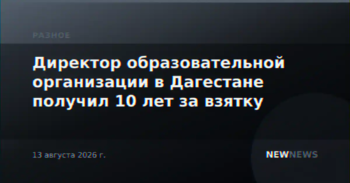 Директор образовательной организации в Дагестане получил 10 лет за взятку