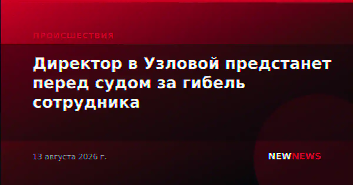 Директор в Узловой предстанет перед судом за гибель сотрудника