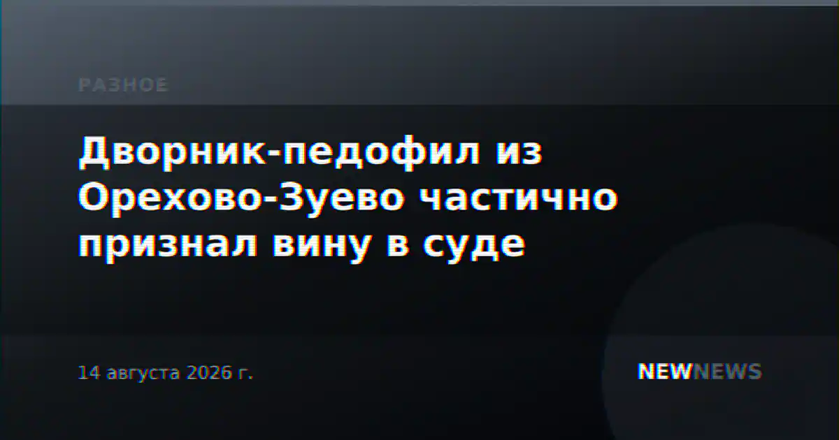 Дворник-педофил из Орехово-Зуево частично признал вину в суде