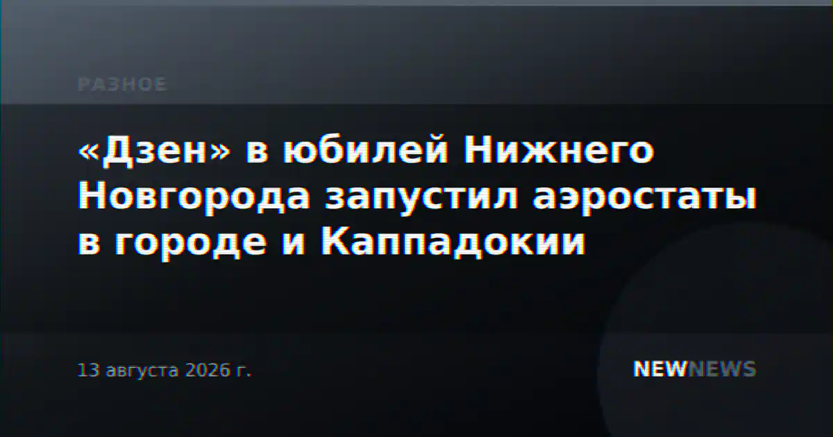 «Дзен» в юбилей Нижнего Новгорода запустил аэростаты в городе и Каппадокии