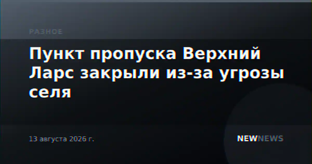 Пункт пропуска Верхний Ларс закрыли из-за угрозы селя