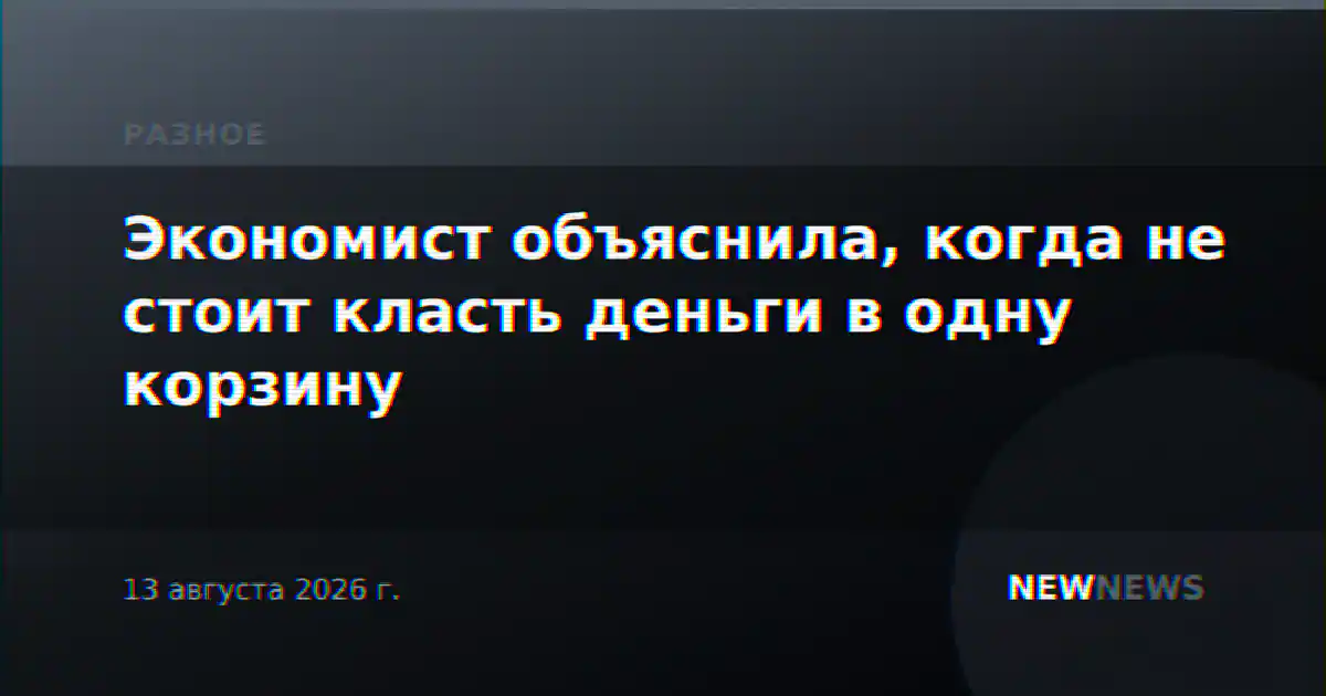 Экономист объяснила, когда не стоит класть деньги в одну корзину