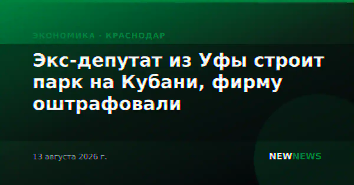 Экс-депутат из Уфы строит парк на Кубани, фирму оштрафовали