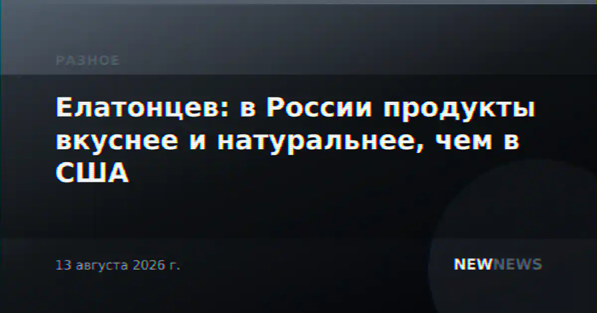 Елатонцев: в России продукты вкуснее и натуральнее, чем в США