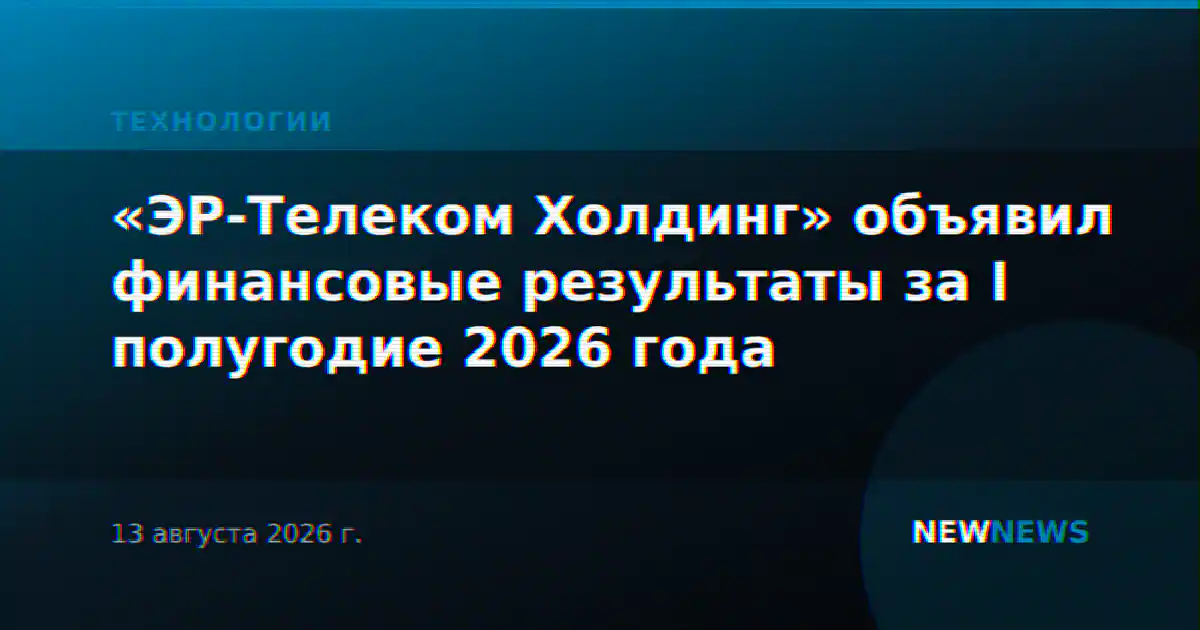 «ЭР-Телеком Холдинг» объявил финансовые результаты за I полугодие 2026 года