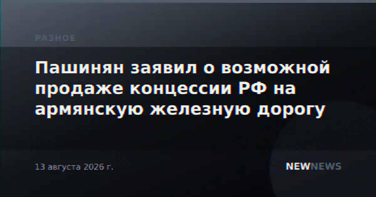 Пашинян заявил о возможной продаже концессии РФ на армянскую железную дорогу