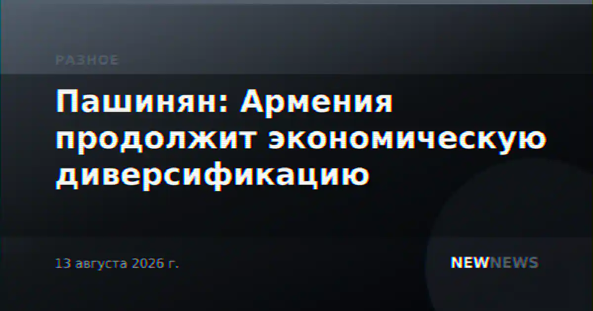 Пашинян: Армения продолжит экономическую диверсификацию