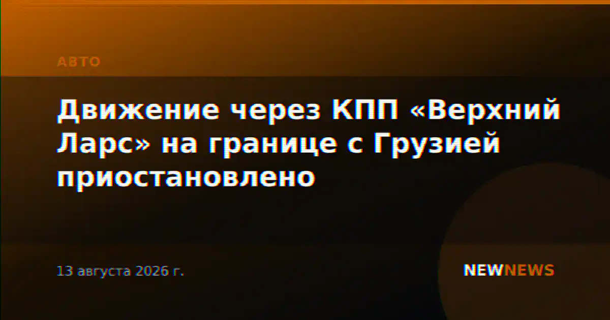 Движение через КПП «Верхний Ларс» на границе с Грузией приостановлено